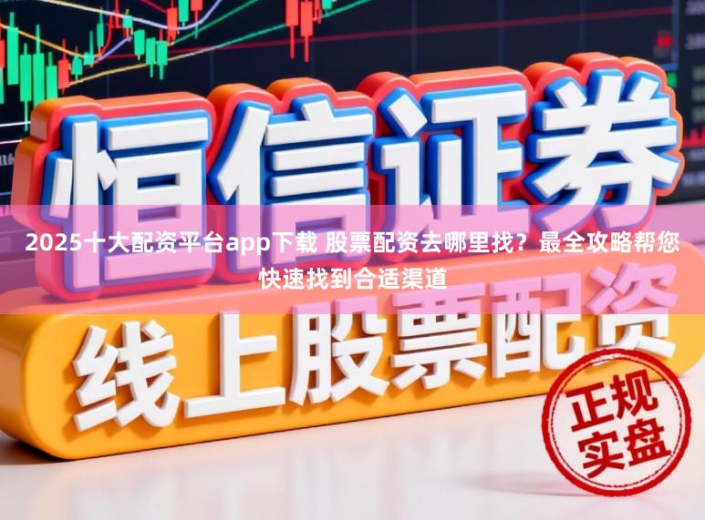 2025十大配资平台app下载 股票配资去哪里找?最全攻略帮您快速找到合适渠道