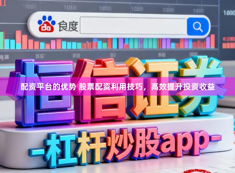 配资平台的优势 股票配资利用技巧,高效提升投资收益