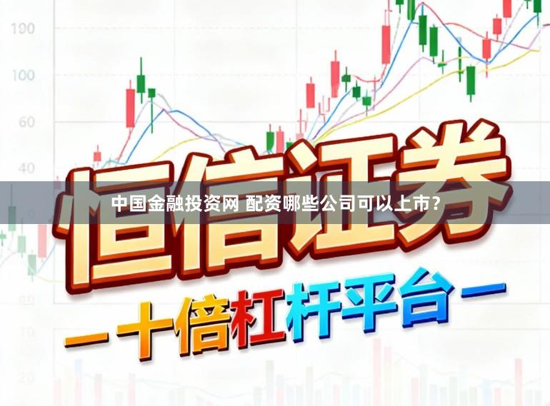 中国金融投资网 配资哪些公司可以上市？