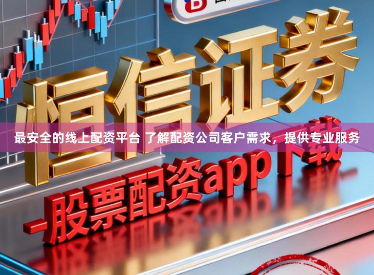 最安全的线上配资平台 了解配资公司客户需求,提供专业服务