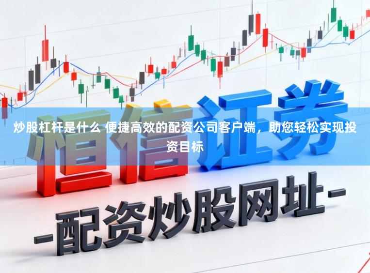炒股杠杆是什么 便捷高效的配资公司客户端,助您轻松实现投资目标