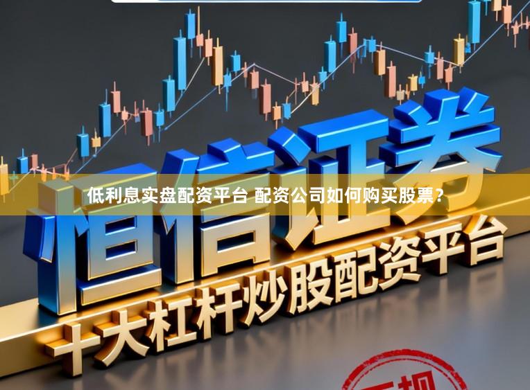 低利息实盘配资平台 配资公司如何购买股票?