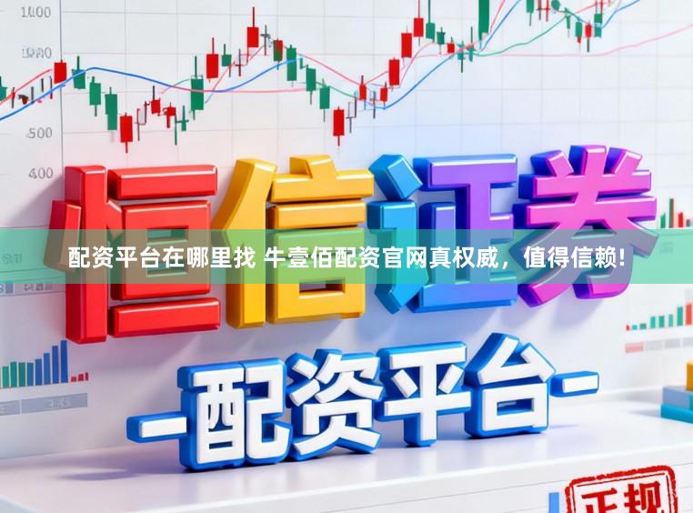 配资平台在哪里找 牛壹佰配资官网真权威，值得信赖!