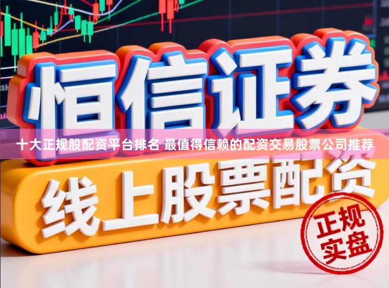 十大正规股配资平台排名 最值得信赖的配资交易股票公司推荐