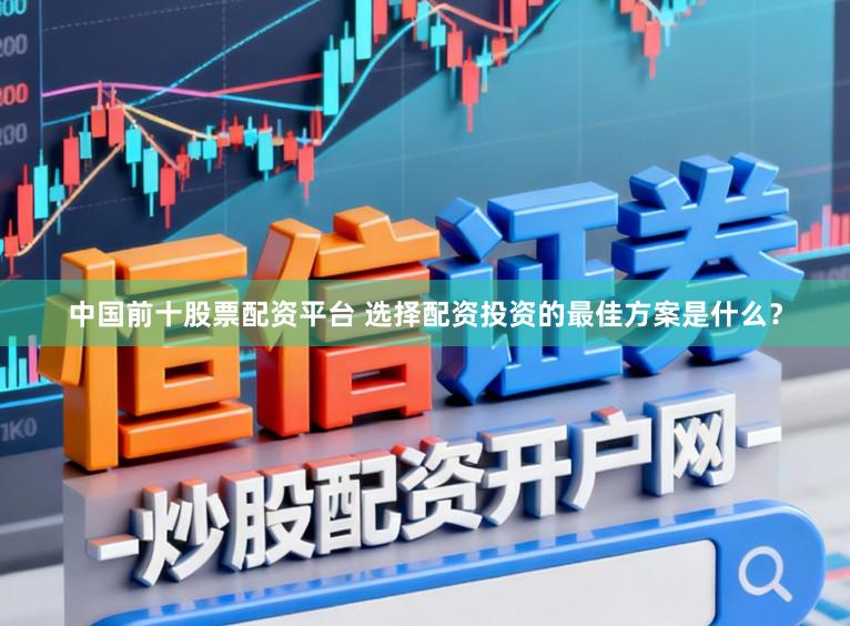 中国前十股票配资平台 选择配资投资的最佳方案是什么？