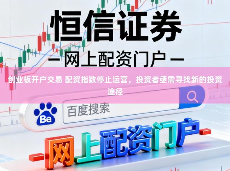 创业板开户交易 配资指数停止运营，投资者亟需寻找新的投资途径