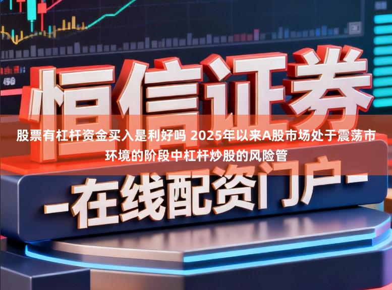 股票有杠杆资金买入是利好吗 2025年以来A股市场处于震荡市环境的阶段中杠杆炒股的风险管