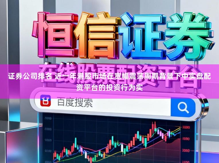 证券公司排名 近一年港股市场在宽幅震荡周期背景下中实盘配资平台的投资行为实