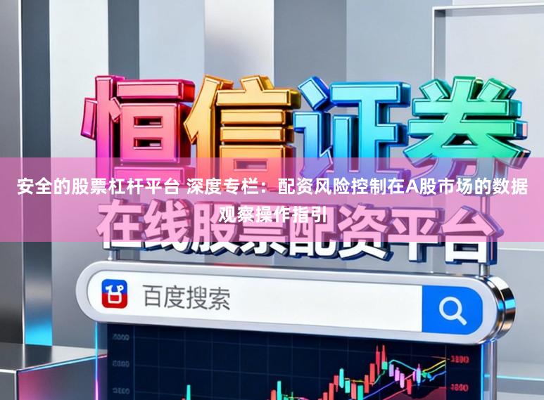安全的股票杠杆平台 深度专栏：配资风险控制在A股市场的数据观察操作指引