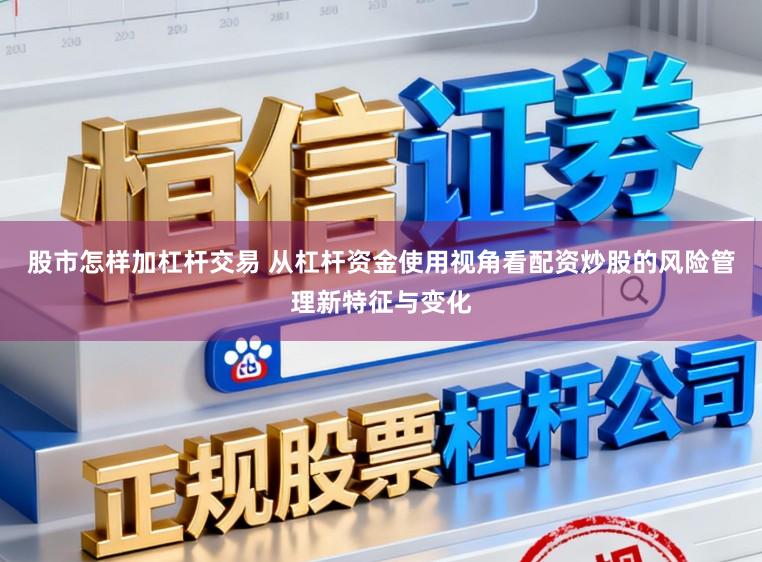 股市怎样加杠杆交易 从杠杆资金使用视角看配资炒股的风险管理新特征与变化