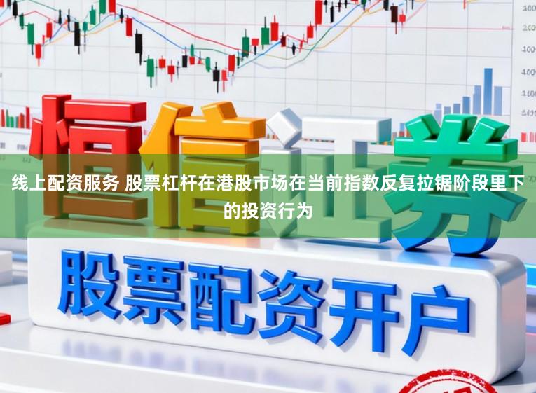 线上配资服务 股票杠杆在港股市场在当前指数反复拉锯阶段里下的投资行为