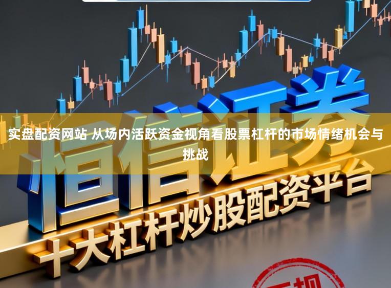 实盘配资网站 从场内活跃资金视角看股票杠杆的市场情绪机会与挑战