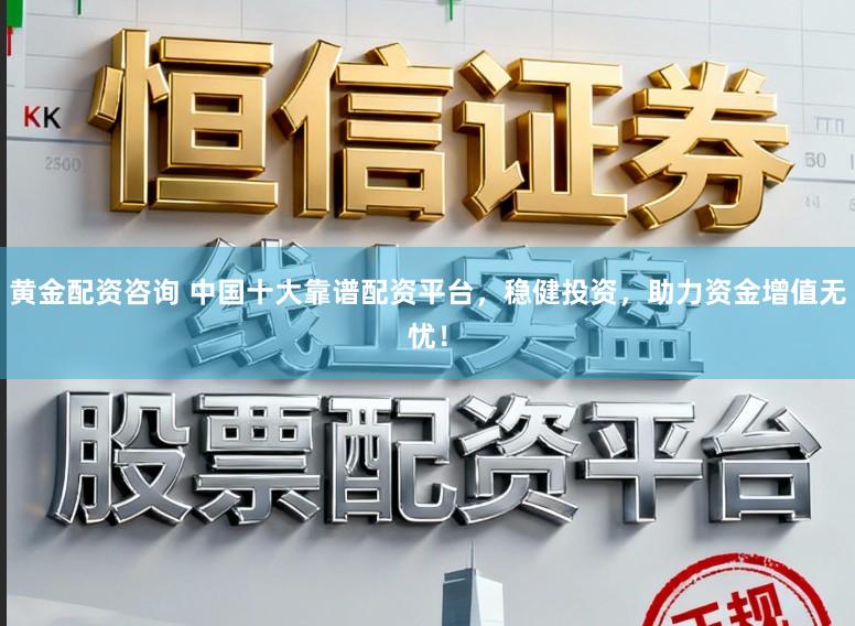 黄金配资咨询 中国十大靠谱配资平台,稳健投资,助力资金增值无忧!