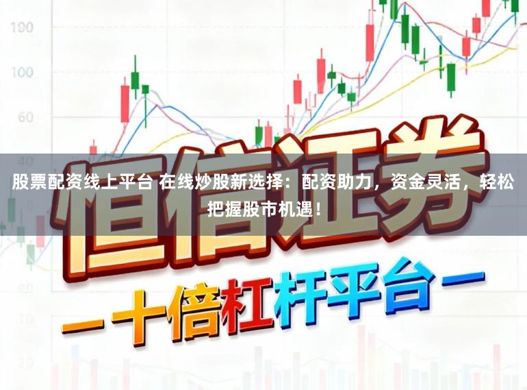 股票配资线上平台 在线炒股新选择：配资助力，资金灵活，轻松把握股市机遇！