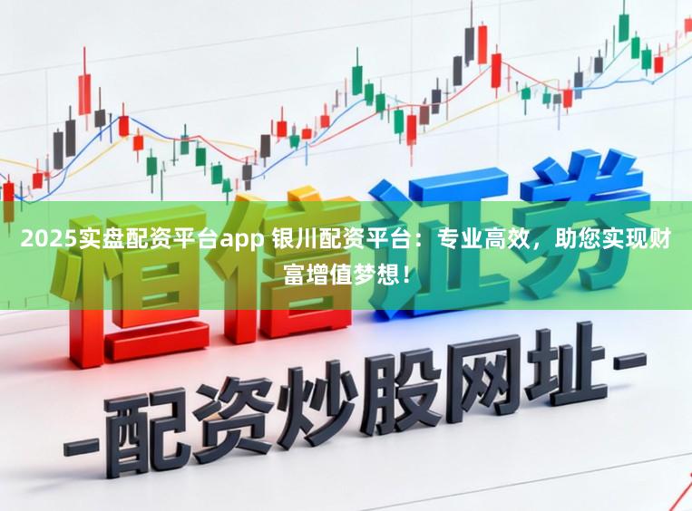 2025实盘配资平台app 银川配资平台：专业高效，助您实现财富增值梦想！