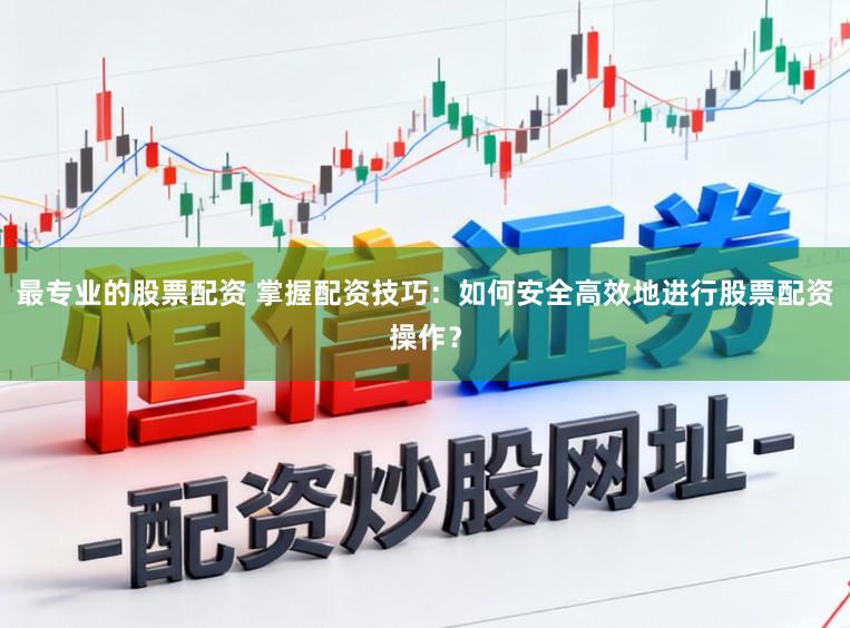 最专业的股票配资 掌握配资技巧：如何安全高效地进行股票配资操作？