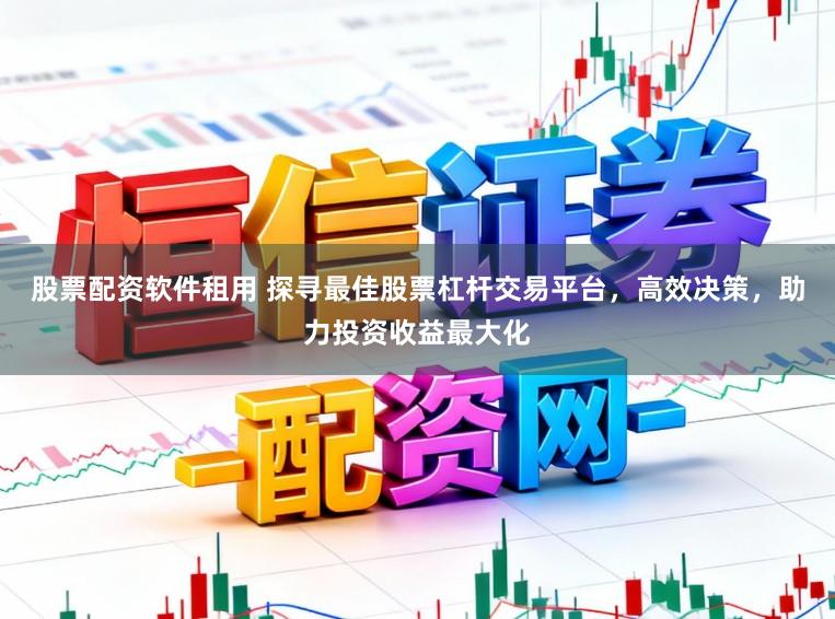 股票配资软件租用 探寻最佳股票杠杆交易平台，高效决策，助力投资收益最大化