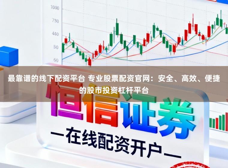 最靠谱的线下配资平台 专业股票配资官网：安全、高效、便捷的股市投资杠杆平台