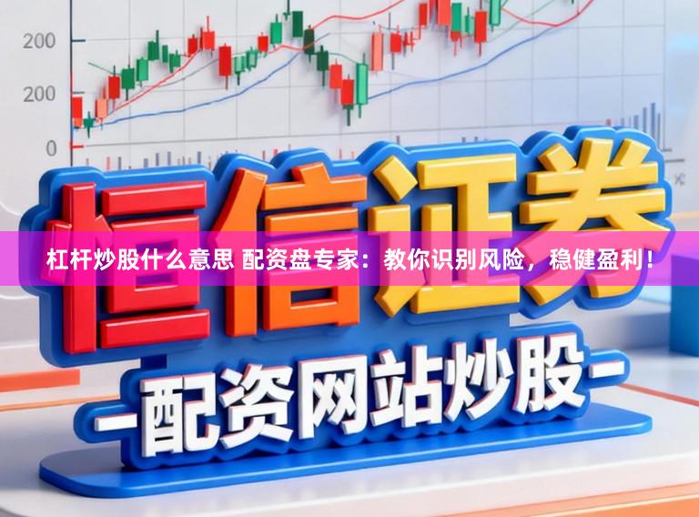 杠杆炒股什么意思 配资盘专家：教你识别风险，稳健盈利！