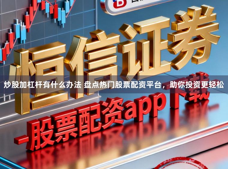炒股加杠杆有什么办法 盘点热门股票配资平台，助你投资更轻松